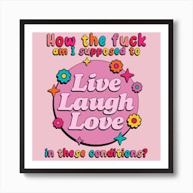 How The Fuck Am I Supposed To Live Laugh Love In These Conditions? Art Print