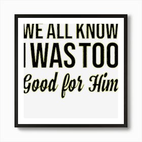 Womens We All Know I Was Too Good For Him Art Print