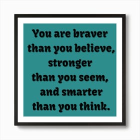 You Are Braver Than You Believe, Stronger Than You Seem, And Smarter Than You Think Art Print