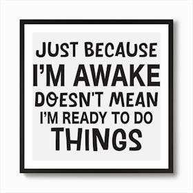 Just Because I'M Awake Doesn'T Mean I'M Ready To Do Things Art Print