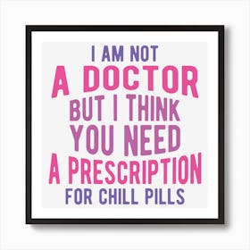 I Am Not A Doctor But I Think You Need A Prescription For Chill Pills Art Print