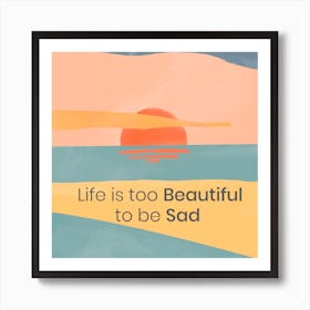 Life Is Too Beautiful To Be Sad Art Print