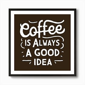 Coffee Is Always A Good Idea Art Print