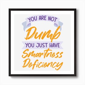 You Are Not Dumb You Just Have Smartness Deficiency Art Print