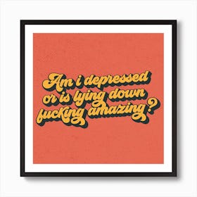 Am I Depressed Or Is Lying Down Fucking Amazing? Art Print