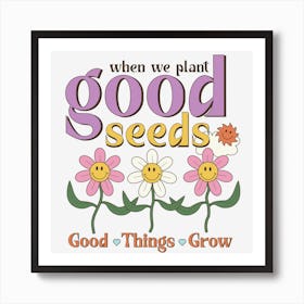 When We Plant Good Seeds Good Things Grow Art Print