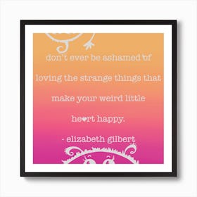 Never - Don't Ever Be Ashamed Of Loving The Strange Things That Make Your Heart Weird Little Heart Happy Art Print