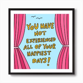 You Have Not Experienced All Of Your Happiest Days Art Print