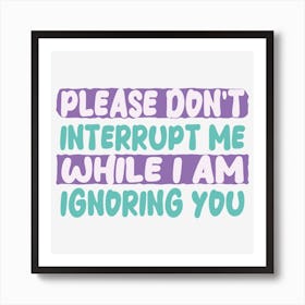 Please Don T Interrupt Me While I Am Ignoring You Art Print