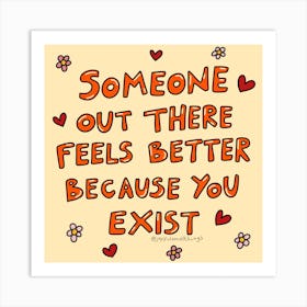 Someone Out There Feels Better Because You Exist Art Print