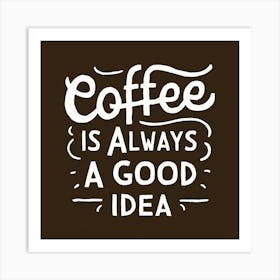 Coffee Is Always A Good Idea Art Print