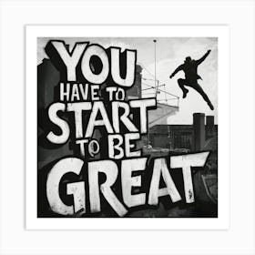 You Have To Start To Be Great Art Print