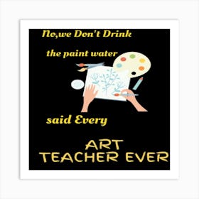 We Don'T Drink The Paint Water Said Every Teacher Ever Art Print