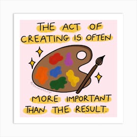 The Act Of Creating Is Often More Important Than The Result Art Print