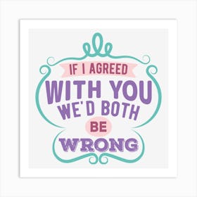 If I Agreed With You We Would Both Be Wrong Art Print