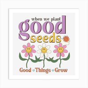 When We Plant Good Seeds Good Things Grow Art Print