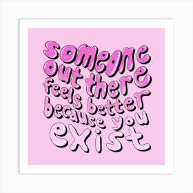 Someone Out There Feels Better Because You Exist Art Print