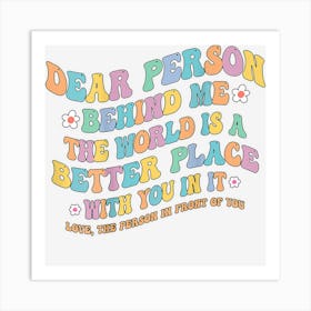 Dear Person Behind Me The World Is A Better Place Cute 2 Art Print