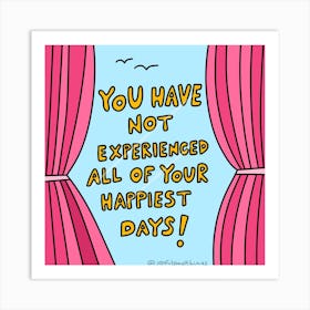 You Have Not Experienced All Of Your Happiest Days Art Print