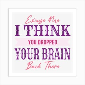 Excuse Me I Think You Dropped Your Brain Back There Art Print