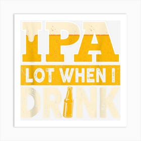 Ipa Alot When I Drink Beer Funny Beer Lover Art Print