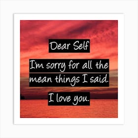 Dear Self I'M Sorry For All The Mean Things I Said I Love You Art Print