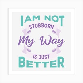 I Am Not Stubborn My Way Is Just Better Art Print