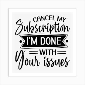 Cancel My Subscription, I M Done With Your Issues Art Print