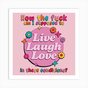 How The Fuck Am I Supposed To Live Laugh Love In These Conditions? Art Print