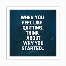 When You Feel Like Quitting Think About Why You Started Art Print