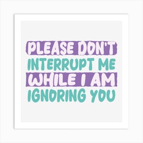 Please Don T Interrupt Me While I Am Ignoring You Art Print