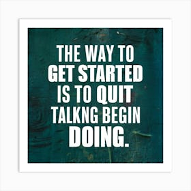 Way To Get Started Is To Quit Talking Begin Doing Art Print