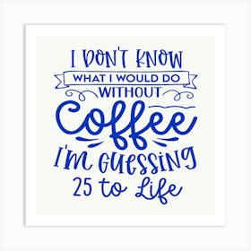 i Don T Know What I Would Do Without Coffee I M Guessing 25 To Life 1 Art Print