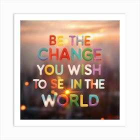 Be The Change You Wish To See In The World Art Print