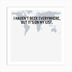 I Haven T Been Everywhere Art Print