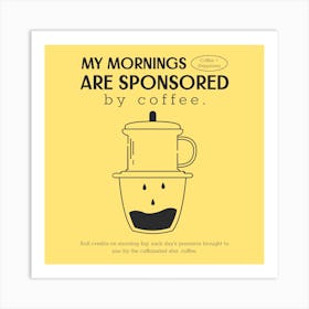 My Mornings Are Sponsored By Coffee - Holiday Design Maker To Celebrate International Coffee Day - coffee, latte, iced coffee, cute, caffeine Art Print