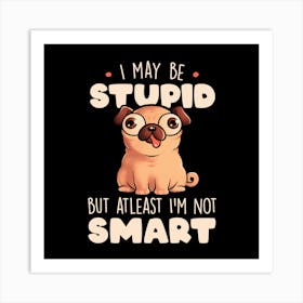 I May Be Stupid Cute Silly Dog Pug Funny Gift 1 Art Print