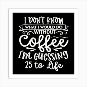 i Don T Know What I Would Do Without Coffee I M Guessing 25 To Life 2 Art Print