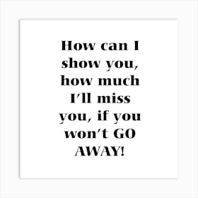 How Can I Show You How Much I Miss You If You Go Away Art Print