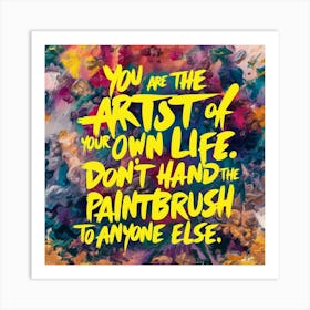 You Are The Artist Of Your Own Life Don'T Hand The Paintbrush To Anyone Else Art Print