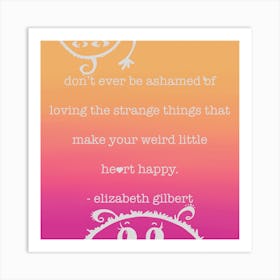 Never - Don't Ever Be Ashamed Of Loving The Strange Things That Make Your Heart Weird Little Heart Happy Art Print