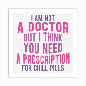 I Am Not A Doctor But I Think You Need A Prescription For Chill Pills Art Print