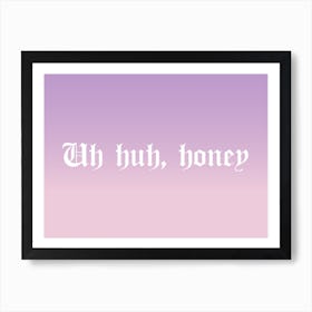 Uh Huh, Honey Art Print