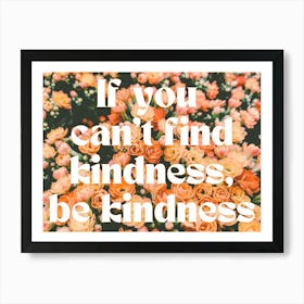 If You Can't Find Kindness, Be Kindness Art Print