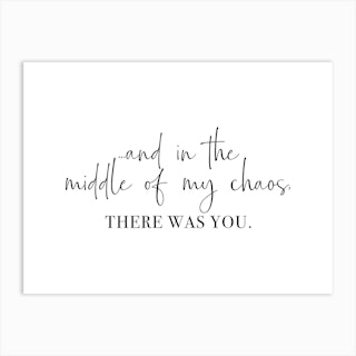 And In The Middle Of My Chaos, There Was You Art Print