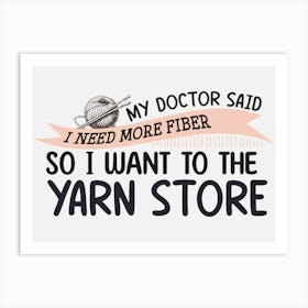 My Doctor Said I Need Fiber So I Want To The Yarn Store Art Print