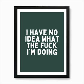 I Have No Idea What The Fuck I'm Doing| Forest Green And White Art Print