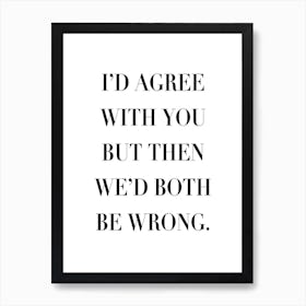 I Would Agree With You But Then We Would Both Be Wrong Art Print