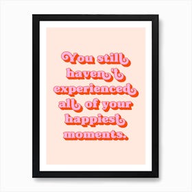 You still haven't experienced all of your happiest moments quote Art Print