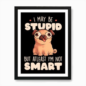 I May Be Stupid Cute Silly Dog Pug Funny Gift Art Print